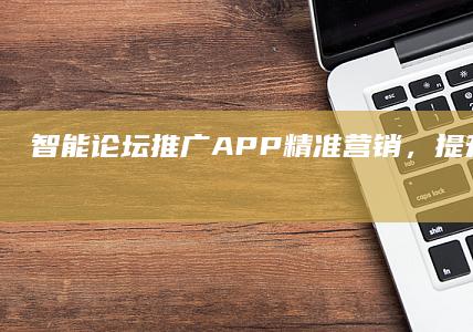 智能论坛推广APP：精准营销，提升品牌影响力的策略与工具